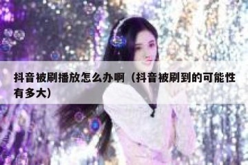 抖音被刷播放怎么办啊（抖音被刷到的可能性有多大）
