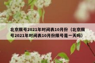 北京限号2021年时间表10月份（北京限号2021年时间表10月份限号是一天吗）