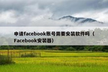 申请facebook账号需要安装软件吗（Facebook安装器）