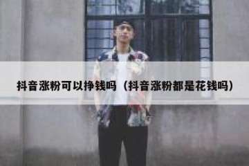 抖音涨粉可以挣钱吗（抖音涨粉都是花钱吗）