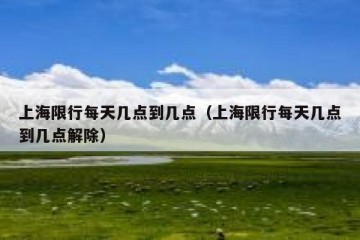 上海限行每天几点到几点（上海限行每天几点到几点解除）
