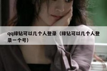 qq绿钻可以几个人登录（绿钻可以几个人登录一个号）
