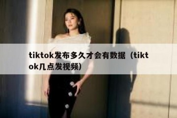 tiktok发布多久才会有数据（tiktok几点发视频）