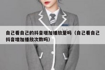 自己看自己的抖音增加播放量吗（自己看自己抖音增加播放次数吗）