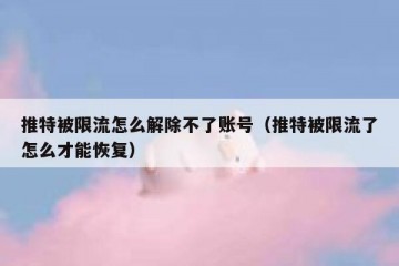 推特被限流怎么解除不了账号（推特被限流了怎么才能恢复）