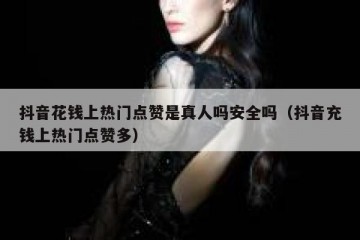 抖音花钱上热门点赞是真人吗安全吗（抖音充钱上热门点赞多）