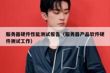 服务器硬件性能测试报告（服务器产品软件硬件测试工作）