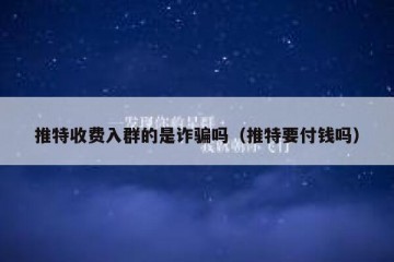 推特收费入群的是诈骗吗（推特要付钱吗）