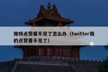 推特点赞看不见了怎么办（twitter我的点赞看不见了）