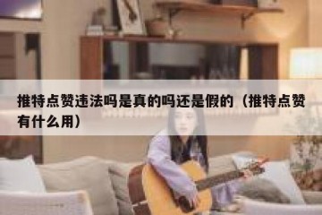 推特点赞违法吗是真的吗还是假的（推特点赞有什么用）