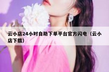 云小店24小时自助下单平台官方闪电（云小店下载）