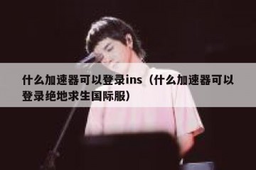 什么加速器可以登录ins（什么加速器可以登录绝地求生国际服）