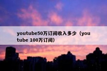youtube50万订阅收入多少（youtube 100万订阅）
