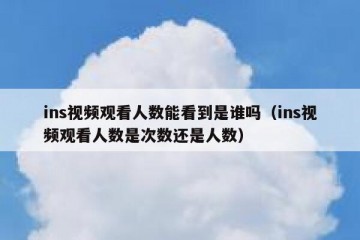 ins视频观看人数能看到是谁吗（ins视频观看人数是次数还是人数）