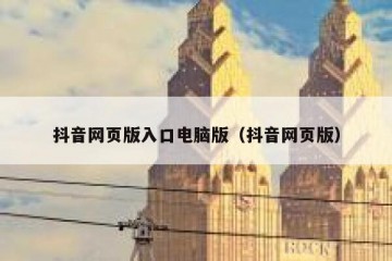 抖音网页版入口电脑版（抖音网页版）