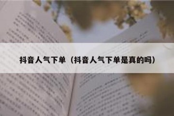 抖音人气下单（抖音人气下单是真的吗）