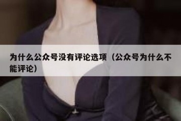 为什么公众号没有评论选项（公众号为什么不能评论）