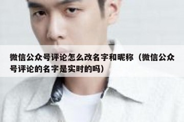 微信公众号评论怎么改名字和昵称（微信公众号评论的名字是实时的吗）