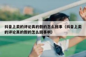 抖音上卖的评论真的假的怎么回事（抖音上卖的评论真的假的怎么回事啊）