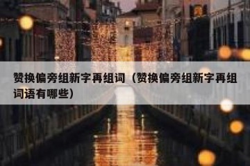 赞换偏旁组新字再组词（赞换偏旁组新字再组词语有哪些）