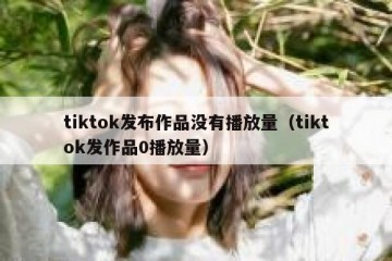 tiktok发布作品没有播放量（tiktok发作品0播放量）