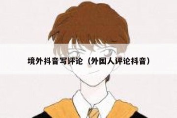 境外抖音写评论（外国人评论抖音）
