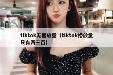 tiktok无播放量（tiktok播放量只有两三百）