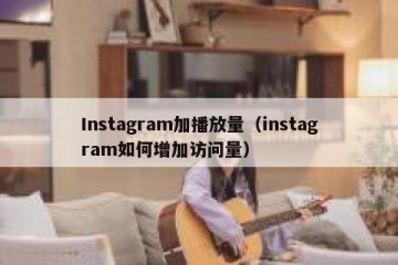Instagram加播放量（instagram如何增加访问量）