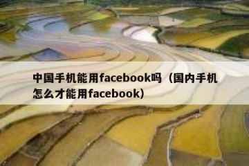 中国手机能用facebook吗（国内手机怎么才能用facebook）