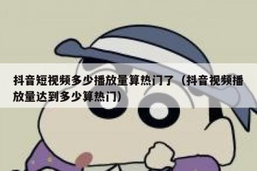 抖音短视频多少播放量算热门了（抖音视频播放量达到多少算热门）