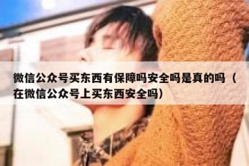 微信公众号买东西有保障吗安全吗是真的吗（在微信公众号上买东西安全吗）