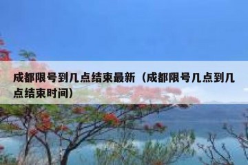 成都限号到几点结束最新（成都限号几点到几点结束时间）