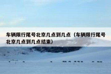 车辆限行尾号北京几点到几点（车辆限行尾号北京几点到几点结束）