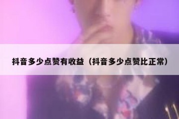 抖音多少点赞有收益（抖音多少点赞比正常）