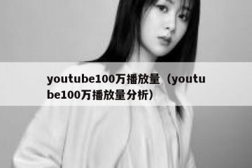 youtube100万播放量（youtube100万播放量分析）