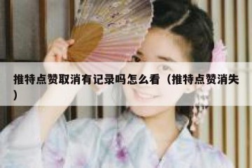 推特点赞取消有记录吗怎么看（推特点赞消失）