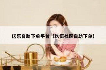 亿乐自助下单平台（玖伍社区自助下单）