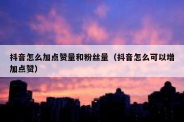 抖音怎么加点赞量和粉丝量（抖音怎么可以增加点赞）