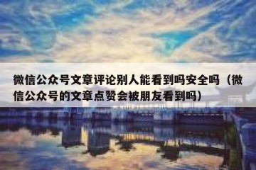 微信公众号文章评论别人能看到吗安全吗（微信公众号的文章点赞会被朋友看到吗）