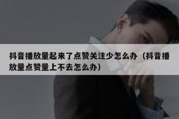 抖音播放量起来了点赞关注少怎么办（抖音播放量点赞量上不去怎么办）