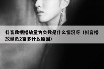 抖音数据播放量为负数是什么情况呀（抖音播放量负2百多什么原因）