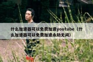 什么加速器可以免费加速youtube（什么加速器可以免费加速永劫无间）