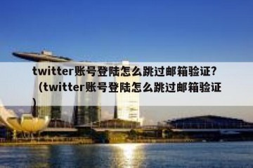 twitter账号登陆怎么跳过邮箱验证?（twitter账号登陆怎么跳过邮箱验证）
