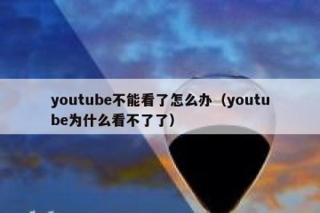 youtube不能看了怎么办（youtube为什么看不了了）