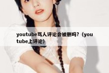 youtube骂人评论会被删吗?（youtube上评论）