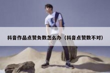 抖音作品点赞负数怎么办（抖音点赞数不对）