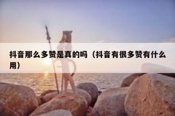 抖音那么多赞是真的吗（抖音有很多赞有什么用）