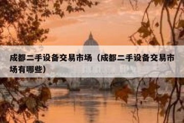 成都二手设备交易市场（成都二手设备交易市场有哪些）
