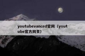 youtubevanced官网（youtube官方网页）