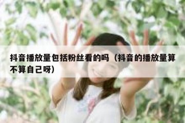 抖音播放量包括粉丝看的吗（抖音的播放量算不算自己呀）